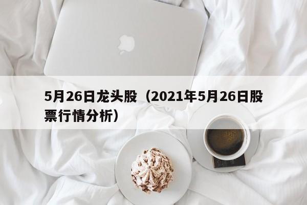 5月26日龙头股（2021年5月26日股票行情分析）