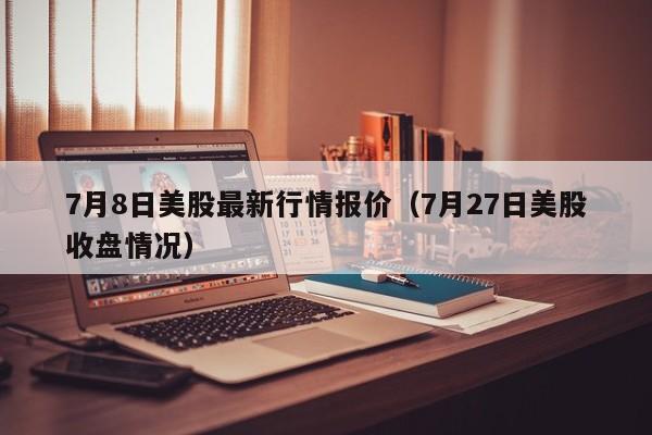 7月8日美股最新行情报价（7月27日美股收盘情况）