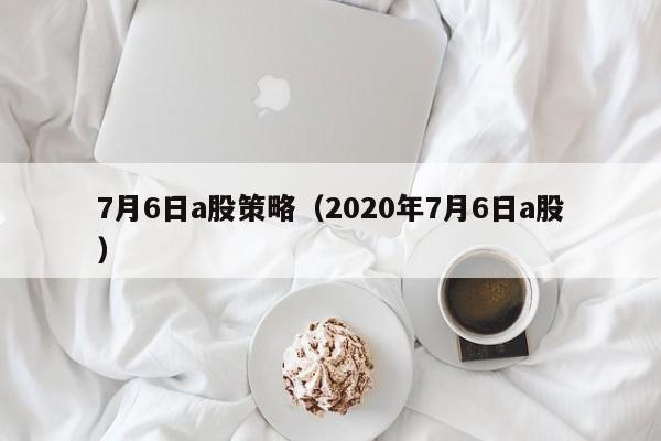 7月6日a股策略（2020年7月6日a股）
