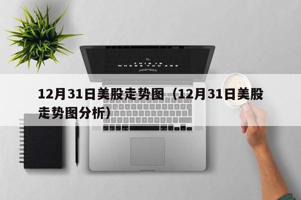 12月31日美股走势图（12月31日美股走势图分析）