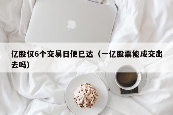 亿股仅6个交易日便已达（一亿股票能成交出去吗）