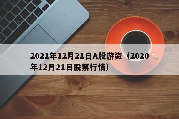 2021年12月21日A股游资（2020年12月21日股票行情）