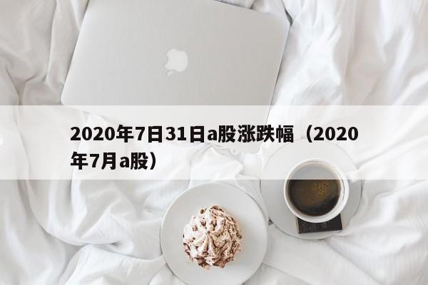 2020年7日31日a股涨跌幅（2020年7月a股）