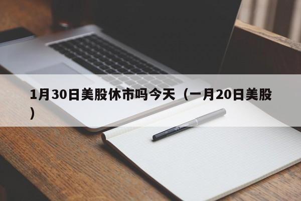 1月30日美股休市吗今天（一月20日美股）