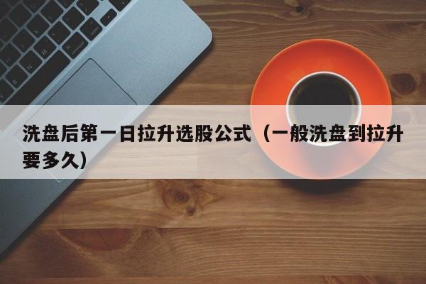 洗盘后第一日拉升选股公式（一般洗盘到拉升要多久）