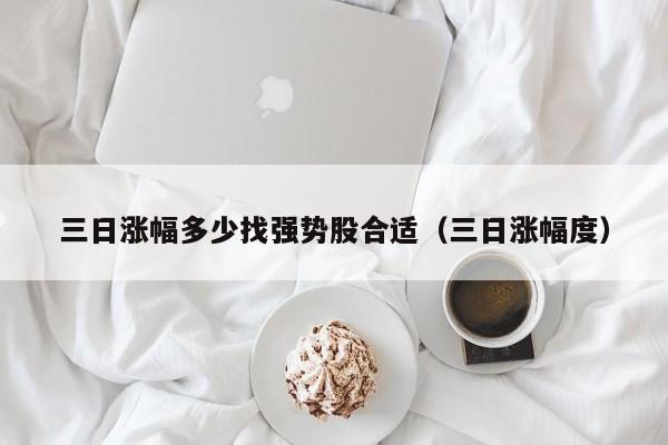 三日涨幅多少找强势股合适（三日涨幅度）