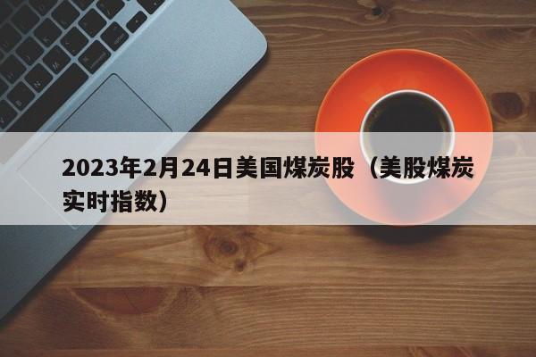 2023年2月24日美国煤炭股（美股煤炭实时指数）