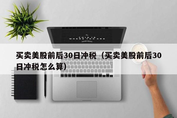 买卖美股前后30日冲税（买卖美股前后30日冲税怎么算）