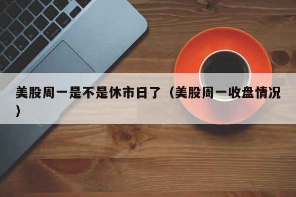 美股周一是不是休市日了（美股周一收盘情况）