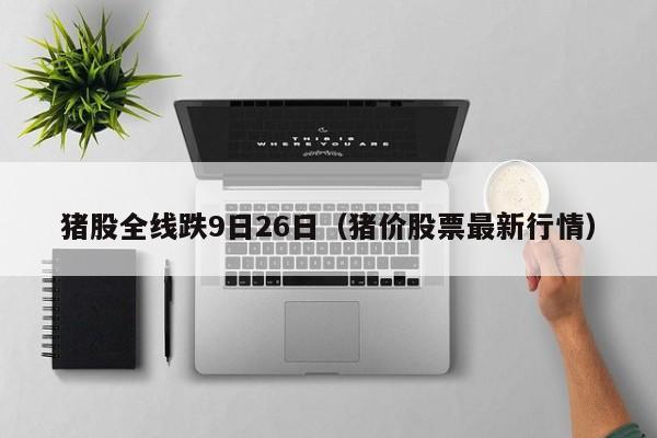 猪股全线跌9日26日（猪价股票最新行情）