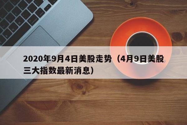 2020年9月4日美股走势（4月9日美股三大指数最新消息）