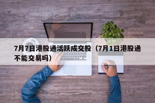 7月7日港股通活跃成交股（7月1日港股通不能交易吗）