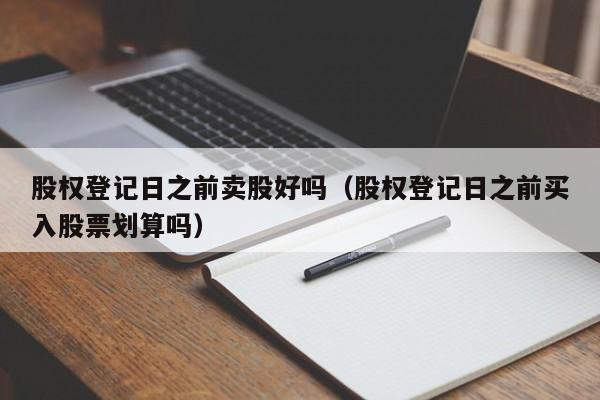 股权登记日之前卖股好吗（股权登记日之前买入股票划算吗）