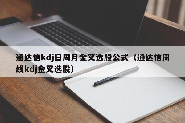 通达信kdj日周月金叉选股公式（通达信周线kdj金叉选股）