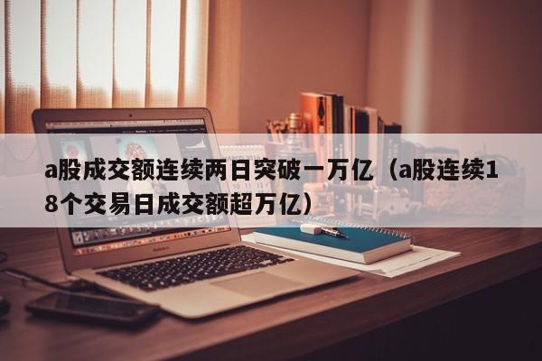 a股成交额连续两日突破一万亿（a股连续18个交易日成交额超万亿）