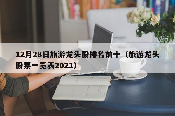 12月28日旅游龙头股排名前十（旅游龙头股票一览表2021）