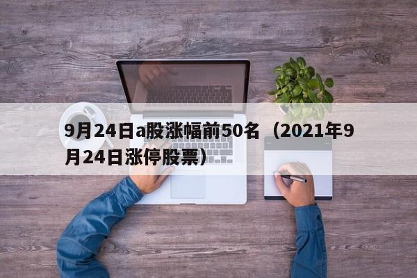 9月24日a股涨幅前50名（2021年9月24日涨停股票）