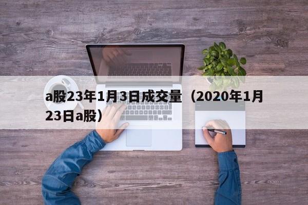 a股23年1月3日成交量（2020年1月23日a股）
