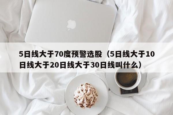 5日线大于70度预警选股（5日线大于10日线大于20日线大于30日线叫什么）