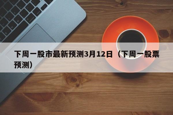 下周一股市最新预测3月12日（下周一股票预测）