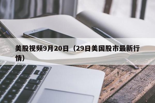 美股视频9月20日（29日美国股市最新行情）