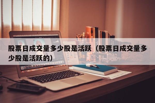 股票日成交量多少股是活跃（股票日成交量多少股是活跃的）