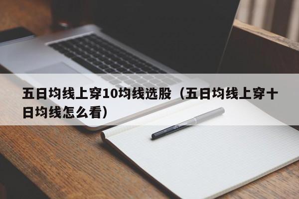 五日均线上穿10均线选股（五日均线上穿十日均线怎么看）