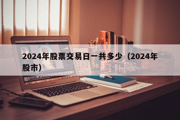 2024年股票交易日一共多少（2024年股市）