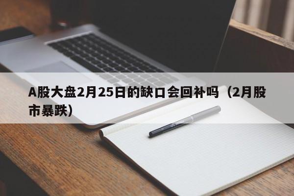 A股大盘2月25日的缺口会回补吗（2月股市暴跌）