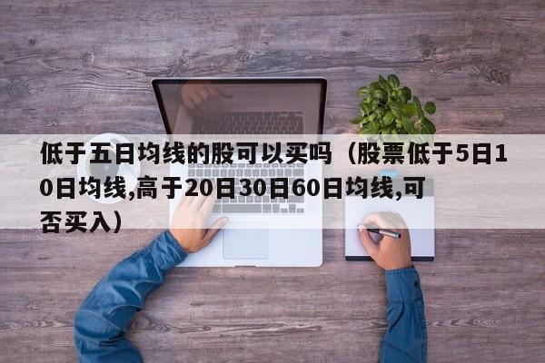 低于五日均线的股可以买吗（股票低于5日10日均线,高于20日30日60日均线,可否买入）