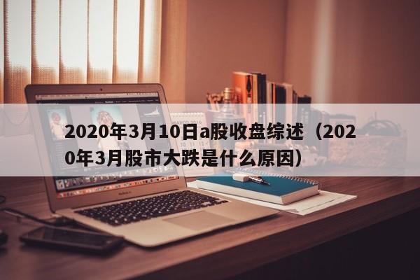 2020年3月10日a股收盘综述（2020年3月股市大跌是什么原因）