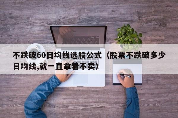不跌破60日均线选股公式（股票不跌破多少日均线,就一直拿着不卖）