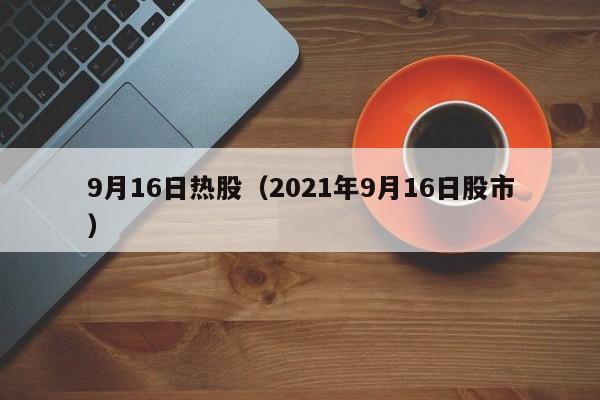 9月16日热股（2021年9月16日股市）