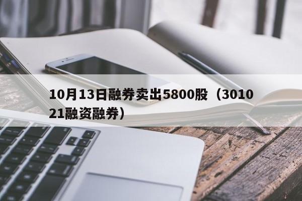 10月13日融券卖出5800股（301021融资融券）