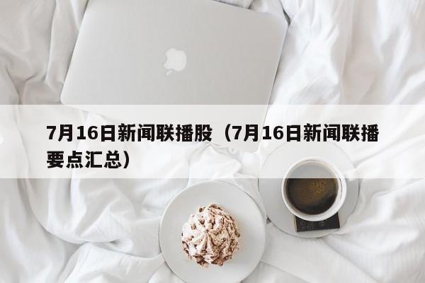 7月16日新闻联播股（7月16日新闻联播要点汇总）