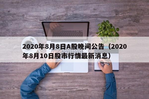 2020年8月8日A股晚间公告（2020年8月10日股市行情最新消息）