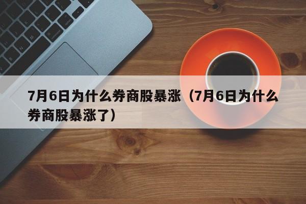 7月6日为什么券商股暴涨（7月6日为什么券商股暴涨了）