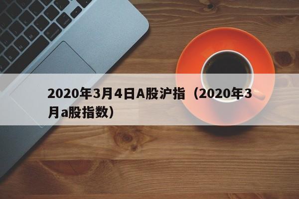 2020年3月4日A股沪指（2020年3月a股指数）