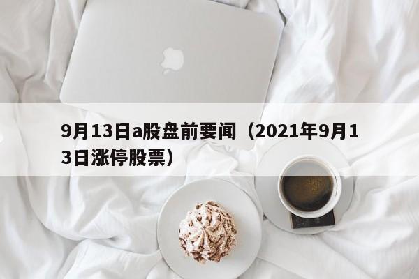 9月13日a股盘前要闻（2021年9月13日涨停股票）