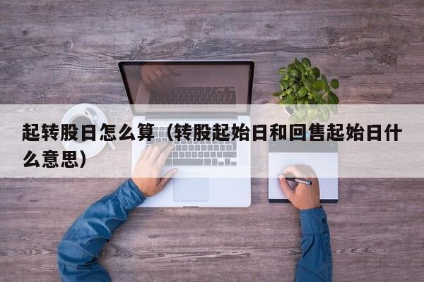 起转股日怎么算（转股起始日和回售起始日什么意思）