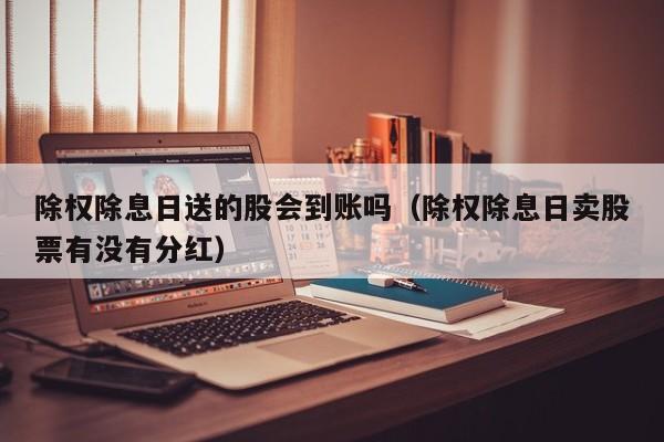 除权除息日送的股会到账吗（除权除息日卖股票有没有分红）