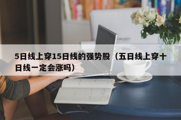 5日线上穿15日线的强势股（五日线上穿十日线一定会涨吗）