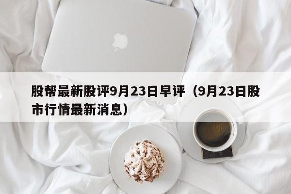 股帮最新股评9月23日早评（9月23日股市行情最新消息）