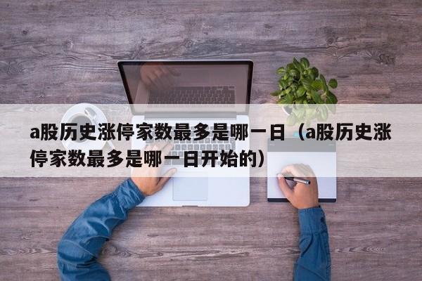 a股历史涨停家数最多是哪一日（a股历史涨停家数最多是哪一日开始的）