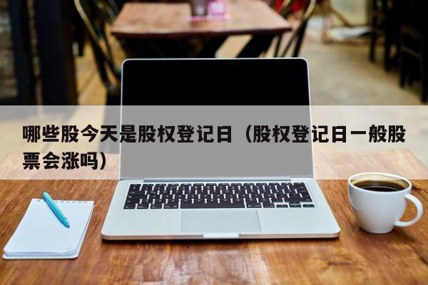 哪些股今天是股权登记日（股权登记日一般股票会涨吗）