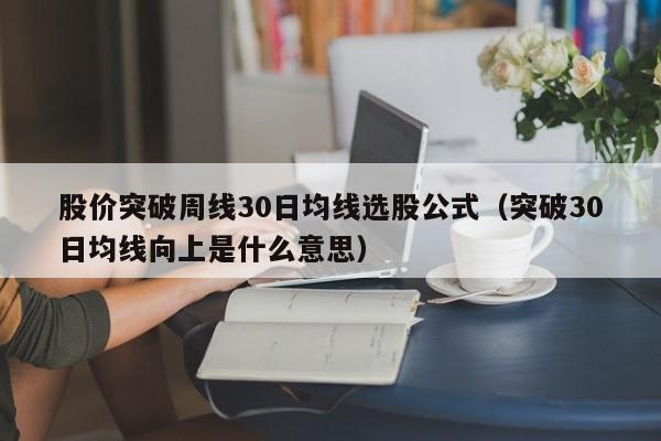股价突破周线30日均线选股公式（突破30日均线向上是什么意思）