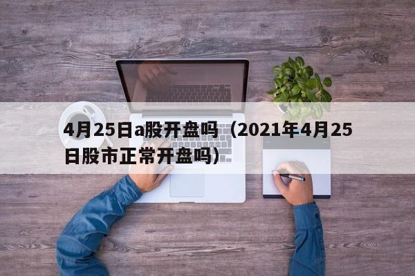 4月25日a股开盘吗（2021年4月25日股市正常开盘吗）