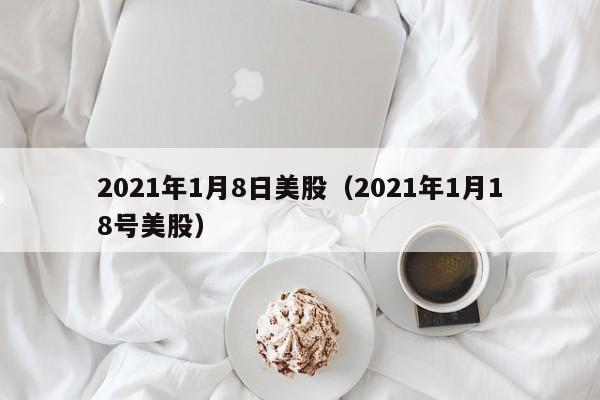 2021年1月8日美股（2021年1月18号美股）