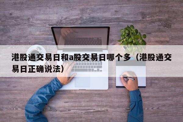 港股通交易日和a股交易日哪个多（港股通交易日正确说法）