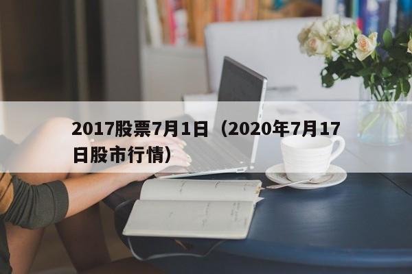 2017股票7月1日（2020年7月17日股市行情）